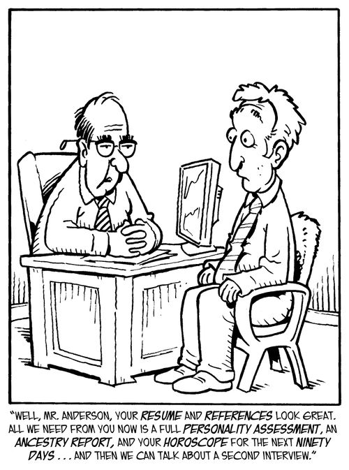 "Well, Mr Anderson, you resume and references look great. All we need from you now is a full personality assessment, an ancestry report, and your horoscope for the next ninety days... then we can talk about a second interview."