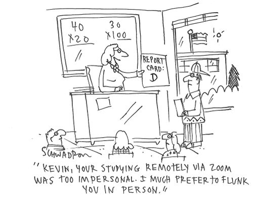 "Kevin, your studying remotely via zoom was too impersonal. I much prefer to flunk you in person."