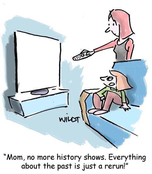 "Mom, no more history shows. Everything about the past is just a rerun!"