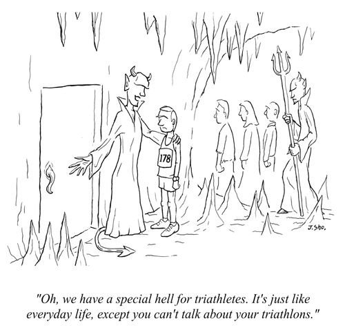 "Oh, we have a special hell for triathletes. It's just like regular life, except you can't talk about your triathlons."