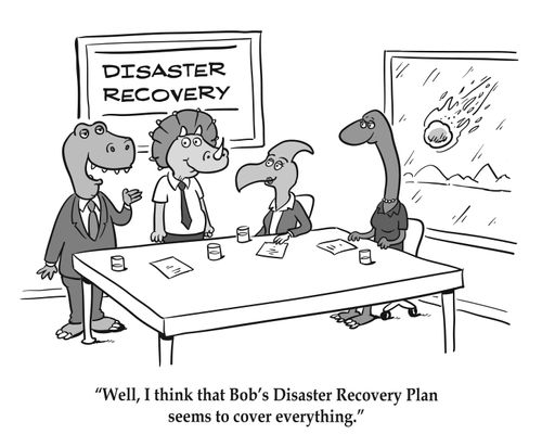 Well, I think that Bob's Disaster Recovery Plan seems to cover everything.
