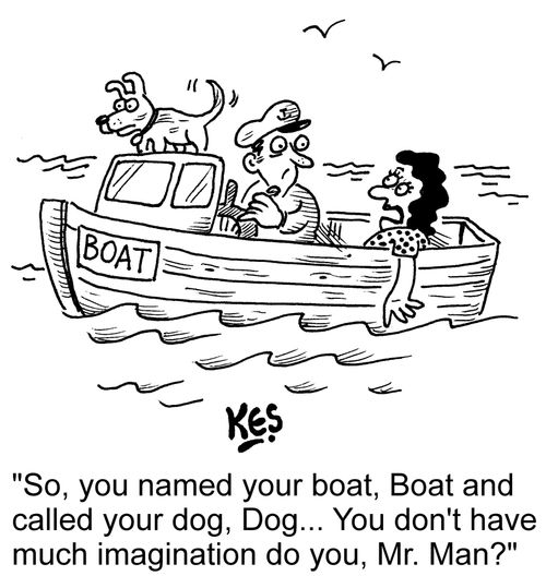 "So, you named your boat, Boat and you called your dog, Dog... You don't have much imagination do you, Mr. Man?"
