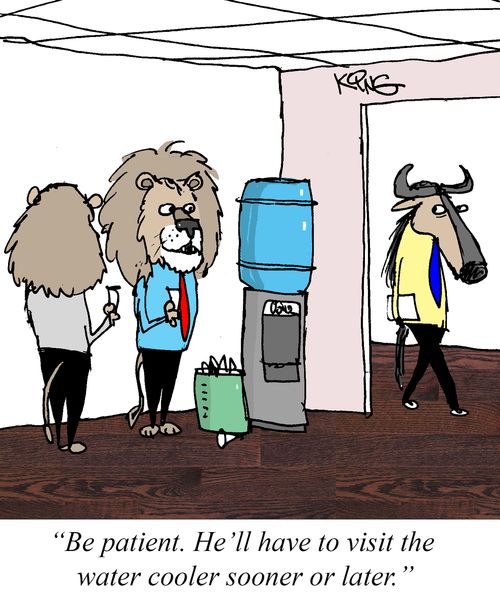 "Be patient. He'll have to visit the water cooler sooner or later."