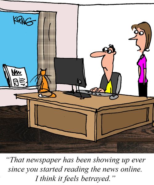 "That newspaper has been showing up ever since you started reading the news online. I think it feels betrayed."