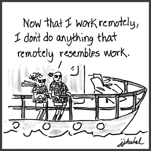 "Now that I work remotely, I don't do anything that remotely resembles work."