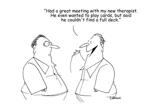 "Had a great meeting with my new therapist.  He even wanted to play cards, but said he couldn't find a full deck." 