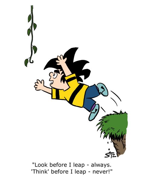 "Look before I leap - always. 'Think' before I leap - never!"