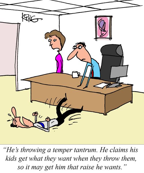 "He's throwing a temper tantrum. He claims his kids get what they want when they throw them, so it may get him that raise he wants."