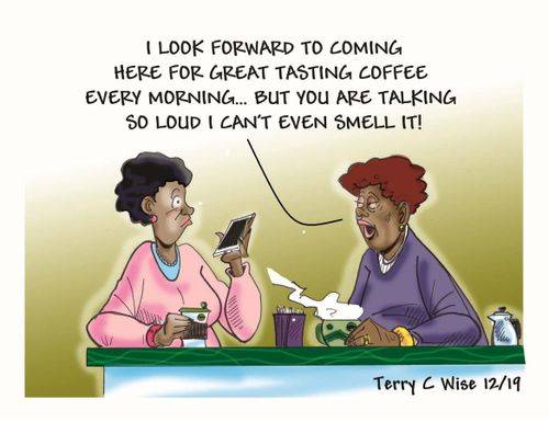 "I look forward to coming here for great tasting coffee every morning... but you are talking so loud I can't even smell it!"