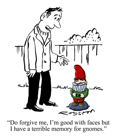 "Do forgive me, I'm good with faces but I have a terrible memory for gnomes."