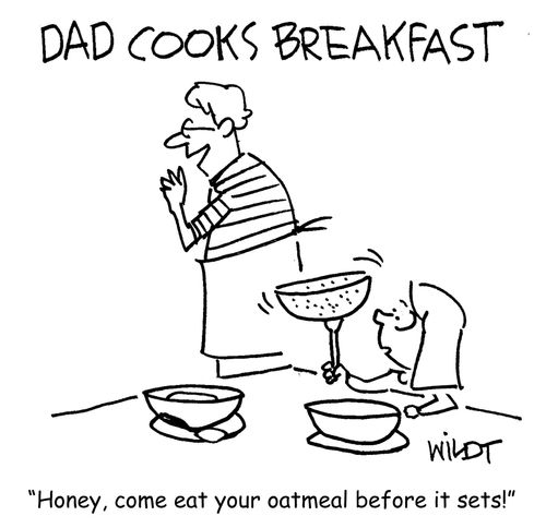 Honey, come eat your oatmeal before it sets!