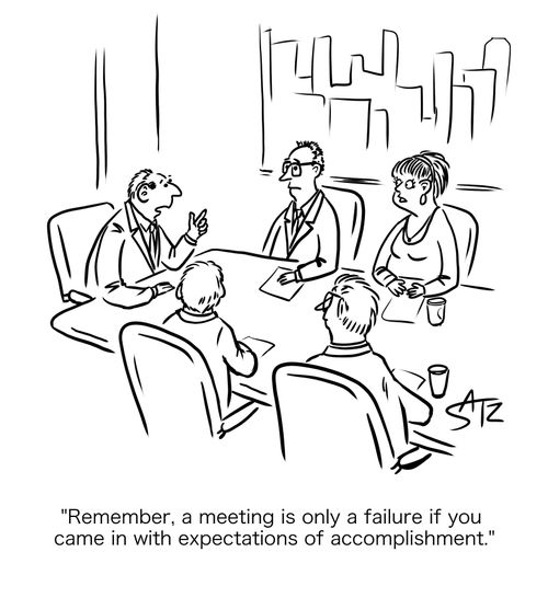 "Remember, a meeting is only a failure if you came in with expectations of accomplishment."