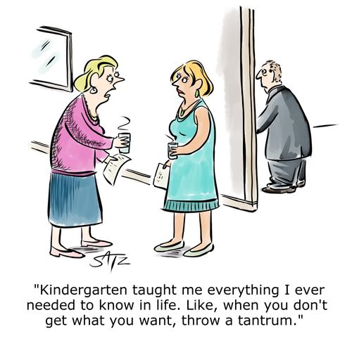 "Kindergarten taught me everything I ever needed to know in life. Like, when you don't get what you want, throw a tantrum."