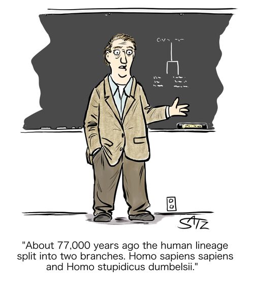 "About 77,000 years ago the human lineage split into two branches. Homo sapiens sapiens and Homo stupidicus dumbelsii."