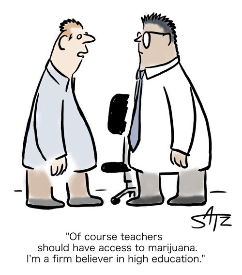 "Of course teachers should have access to marijuana. I'm a firm believer in high education."