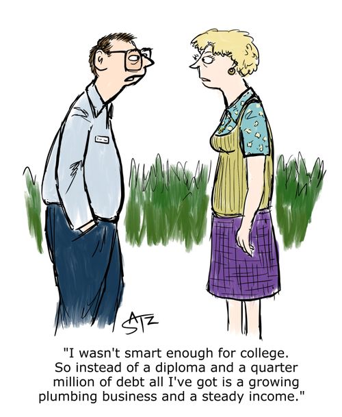"I wasn't smart enough for college. So instead of a diploma and a quarter million of debt all I've got is a growing plumbing business and a steady income."