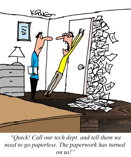 "Quick! Call our tech dept. and tell them we need to go paperless. The paperwork has turned on us!"