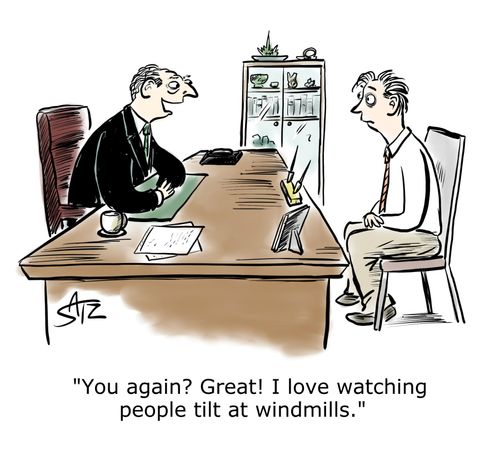 "You again? Great! I love watching people tilt at windmills."