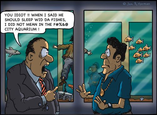 "You idiot!! When I said he should sleep wid da fishes, I did not mean in the F#5&@ city awarium!"