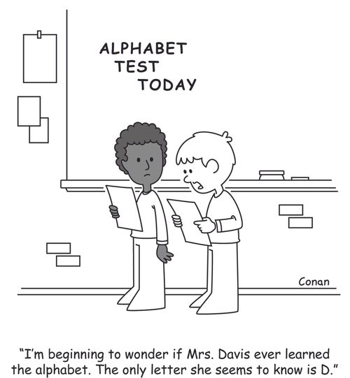 "I'm beginning to wonder if Mrs. Davis ever learned the alphabet. The only letter she seems to know is D."