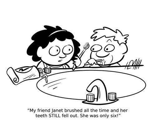 "My friend Janet brushed all the time and her teeth STILL fell out. She was only six!"