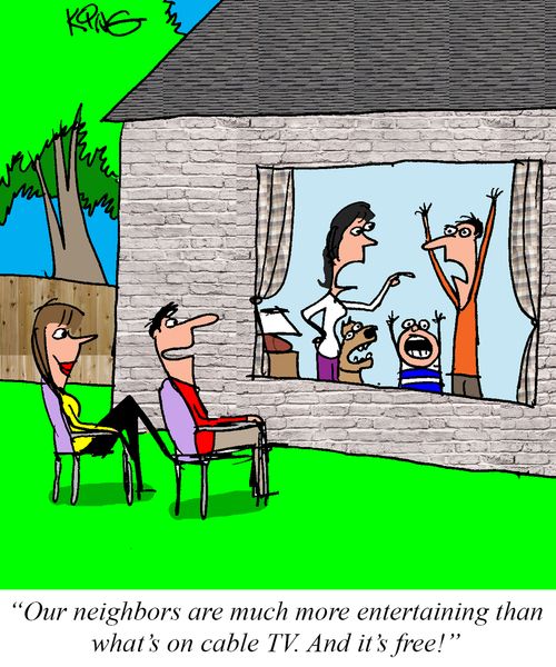 "Our neighbors are much more entertaining than what's on cable TV. And it's free!"