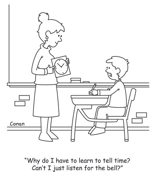 "Why do I have to learn to tell time? Can't I just listen for the bell?"