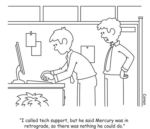 "I called tech support, but he said Mercury was in retrograde, so there was nothing he could do."