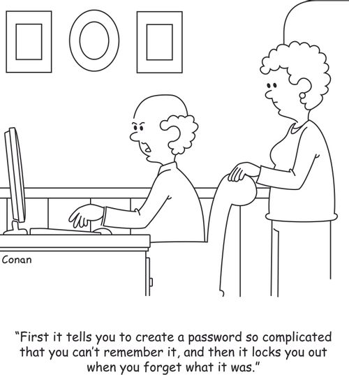 "First it tells you to create a password so complicated that you can't remember it, and then it locks you out when you forget what it was."