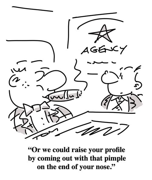 "Or we could raise your profile by coming out with that pimple on the end of your nose."