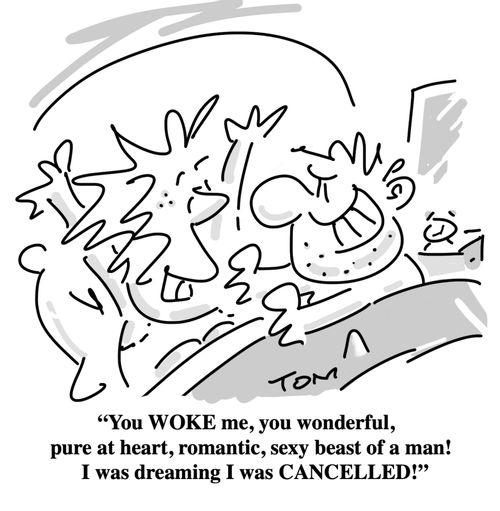 "You WOKE me, you wonderful pure at heart, romantic, sexy beast of a man! I was dreaming I was CANCELLED!"