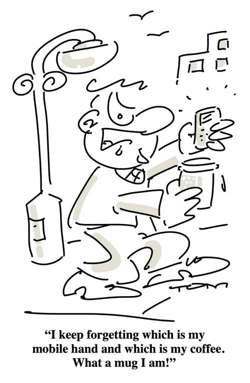 "I keep forgetting which is my mobile hand and which is my coffee. What a mug I am!"