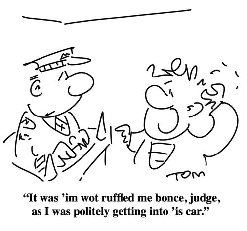 "It was 'im wot ruffled me bonce, judge, as I was politely getting into 'is car."