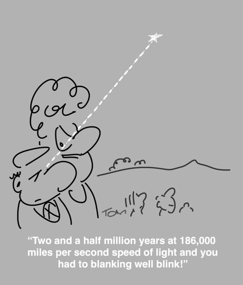 "Two and a half million years at 186,000 miles per second speed of light and you had to blanking well blink!"