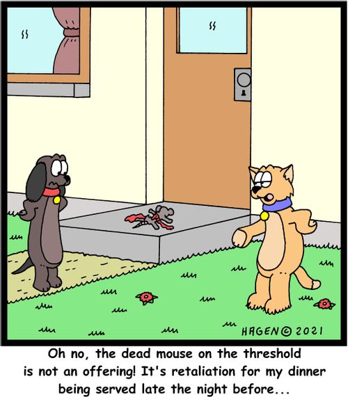 "Oh no, the dead mouse on the threshold is not an offering! It's retaliation for my dinner being served late the night before..."