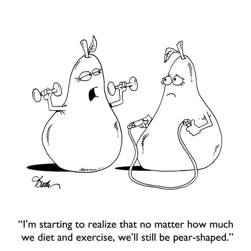 "I'm starting to realize that no matter how much we diet and exercise, we'll still be pear-shaped."