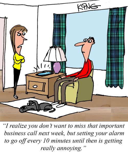 "I realize you don't want to miss that important business call next week, but setting your alarm to go off every 10 minutes until then is getting really annoying."
