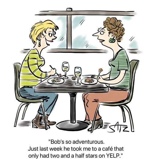 Bob's so adventurous. Just last week he took me to a cafe that only had two and a half stars on YELP."