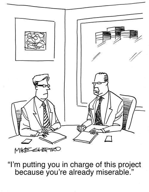 "I'm putting you in charge of this project because you're already miserable."