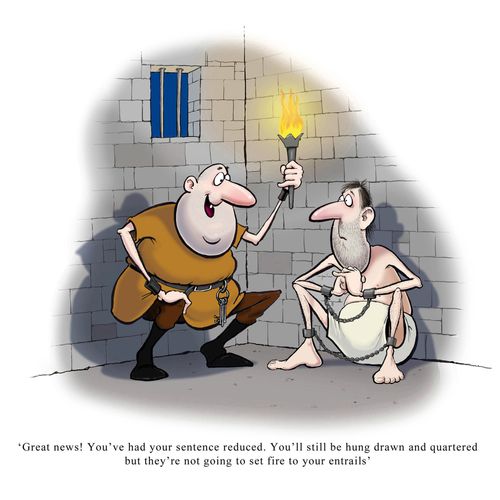 "Great news! You've had your sentence reduced. You'll still be hung drawn and quartered but they're not going to set fire to your entrails."