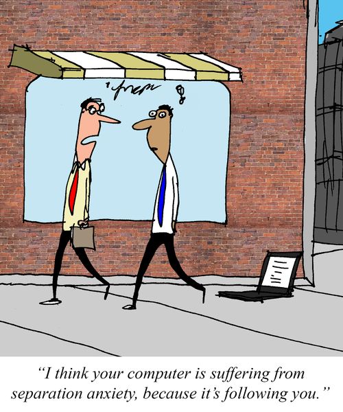 "I think your computer is suffering from separation anxiety, because it's following you."