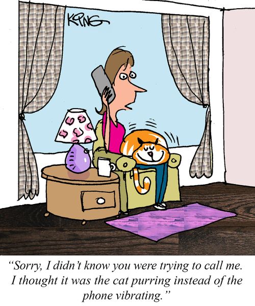 "Sorry, I didn't know you were trying to call me. I thought it was the cat purring instead of the phone vibrating."