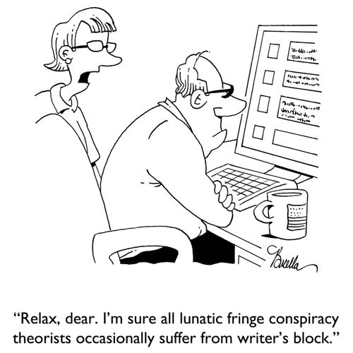 "Relax, dear. I'm sure all lunatic fringe conspiracy theorists occasionally suffer from writer's block."