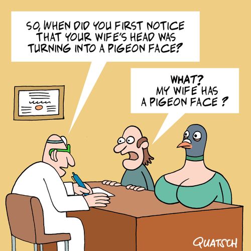 "So, when did you first notice that your wife's head was turning into a pigeon face?"