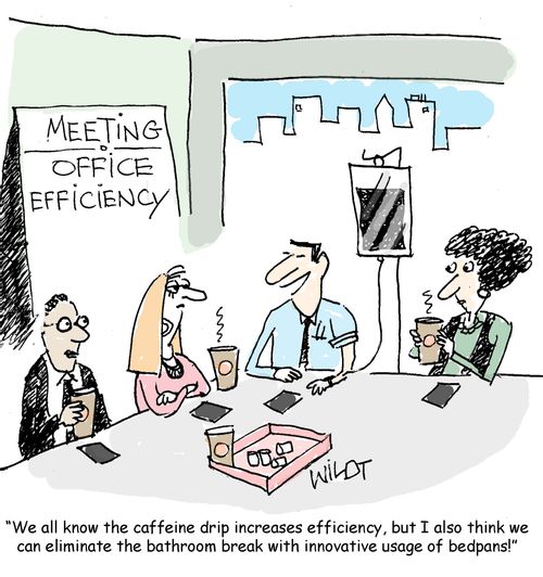 "We all know the caffeine drip increases efficiency, but I also think we can eliminate the bathroom break with innovative usage of bedpans!"
