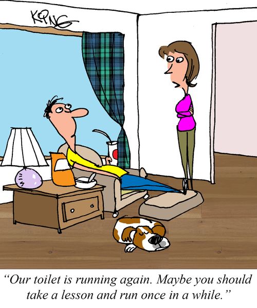 "Our toilet is running again. Maybe you should take a lesson and run once in a while."