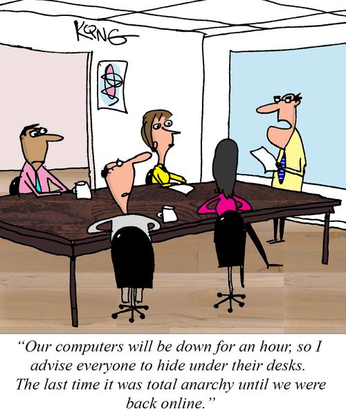 "Our computers will be down for an hour, so I advise everyone to hide under their desks. The last time it was total anarchy until we were back online."