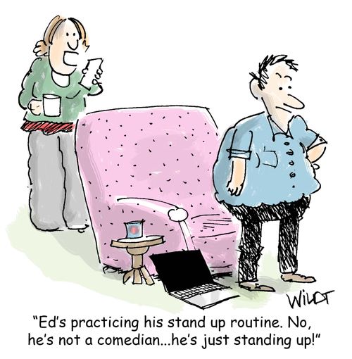 "Ed's practicing his stand up routine. No,  he's not a comedian...he's just standing up!"