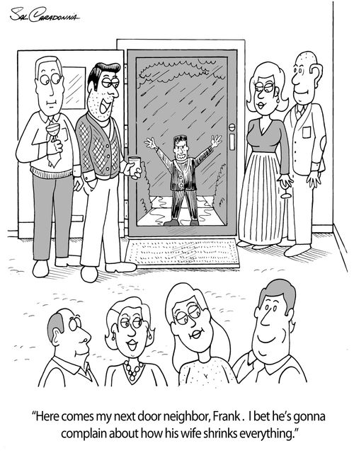 "Here comes my next door neighbor, Frank. I bet he's gonna complain about how his wife shrinks everything."