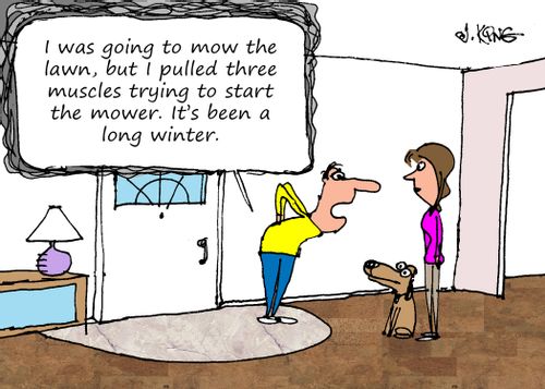 "I was going to mow the lawn, but I pulled three muscles trying to start the mower. It's been a long winter."